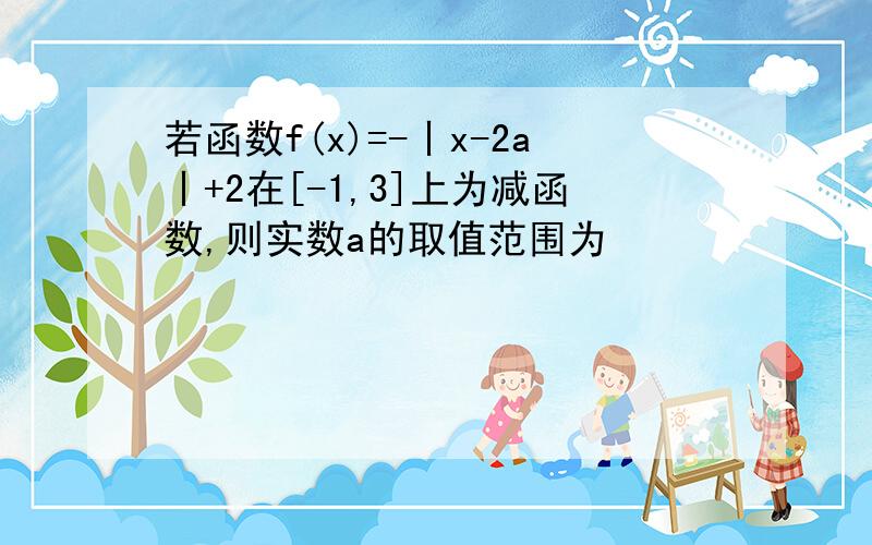 若函数f(x)=-丨x-2a丨+2在[-1,3]上为减函数,则实数a的取值范围为