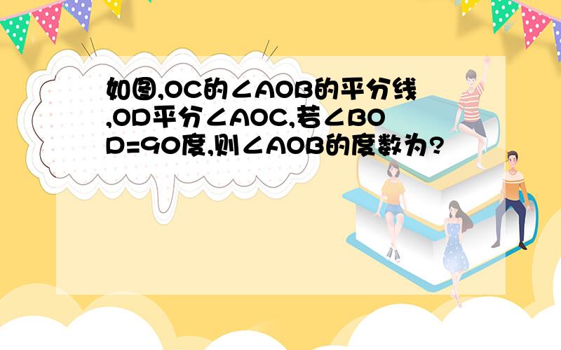 如图,OC的∠AOB的平分线,OD平分∠AOC,若∠BOD=90度,则∠AOB的度数为?