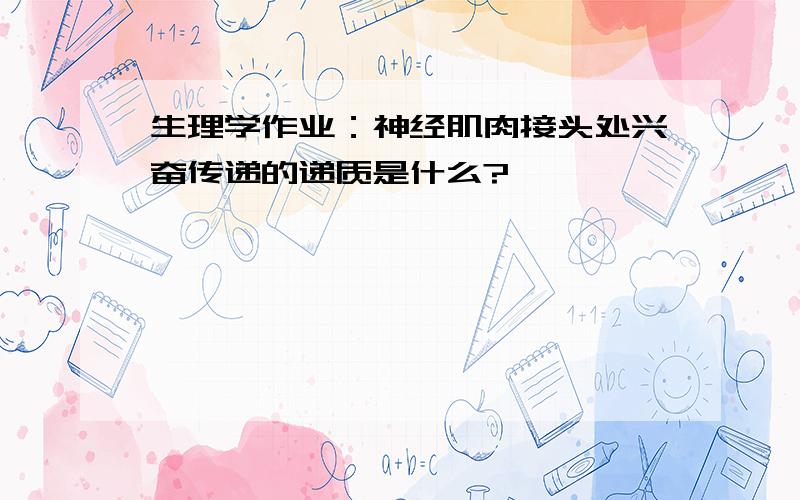 生理学作业：神经肌肉接头处兴奋传递的递质是什么?