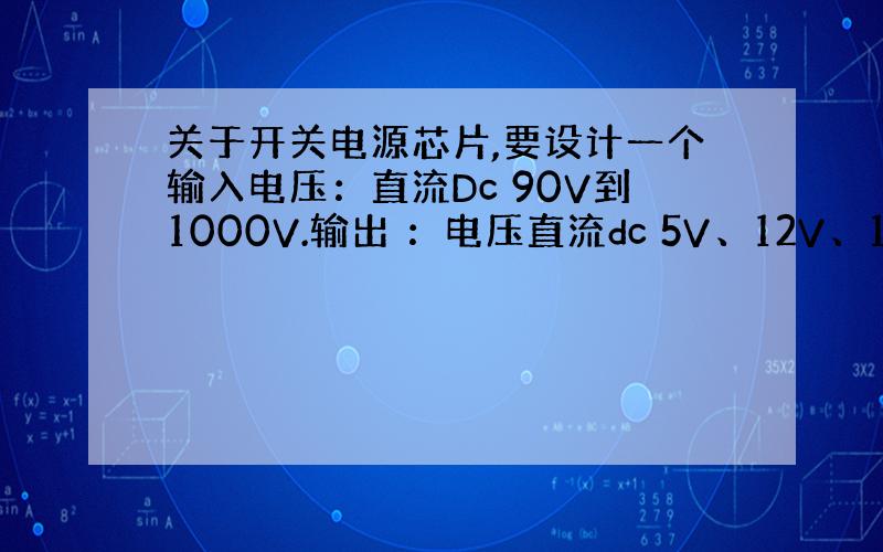 关于开关电源芯片,要设计一个输入电压：直流Dc 90V到1000V.输出 ：电压直流dc 5V、12V、15V、24V的