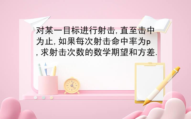 对某一目标进行射击,直至击中为止,如果每次射击命中率为p,求射击次数的数学期望和方差.