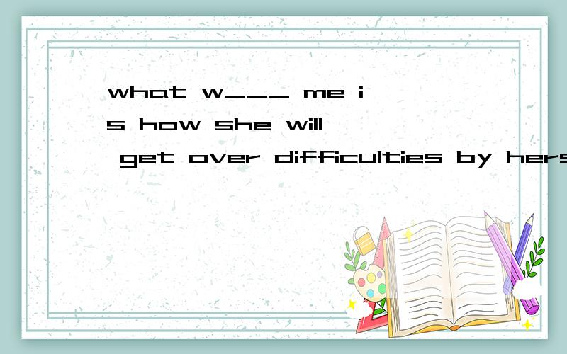 what w___ me is how she will get over difficulties by hersel