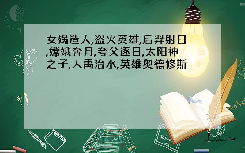 女娲造人,盗火英雄,后羿射日,嫦娥奔月,夸父逐日,太阳神之子,大禹治水,英雄奥德修斯