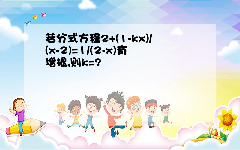 若分式方程2+(1-kx)/(x-2)=1/(2-x)有增根,则k=?