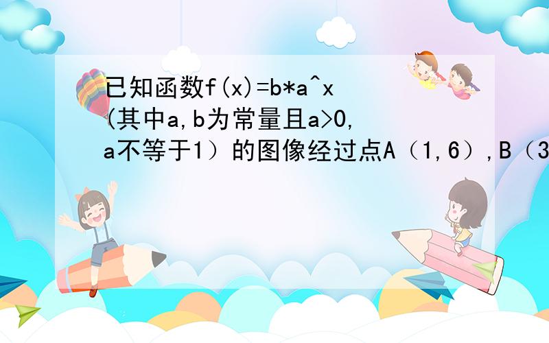 已知函数f(x)=b*a^x(其中a,b为常量且a>0,a不等于1）的图像经过点A（1,6）,B（3,24),