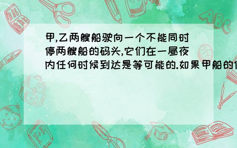 甲,乙两艘船驶向一个不能同时停两艘船的码头,它们在一昼夜内任何时候到达是等可能的.如果甲船的停泊...