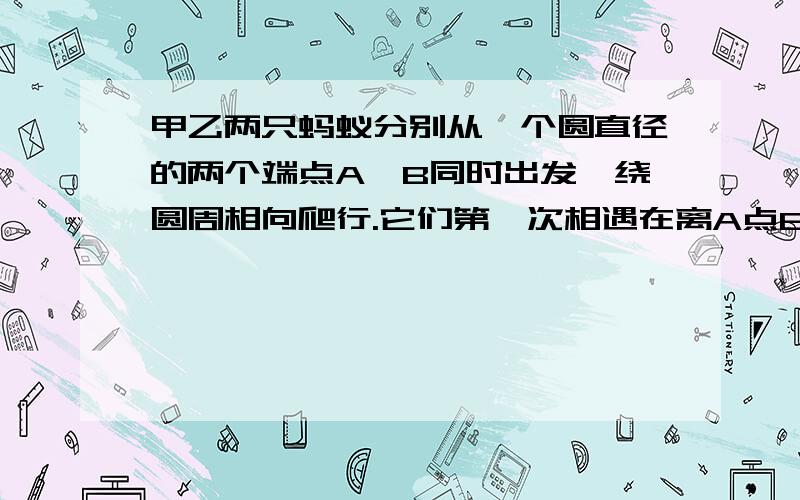 甲乙两只蚂蚁分别从一个圆直径的两个端点A、B同时出发,绕圆周相向爬行.它们第一次相遇在离A点8cm的C点