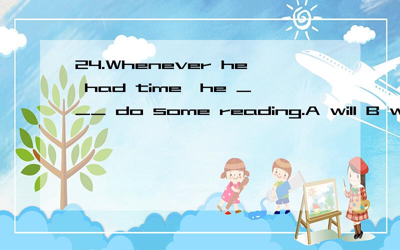 24.Whenever he had time,he ___ do some reading.A will B woul