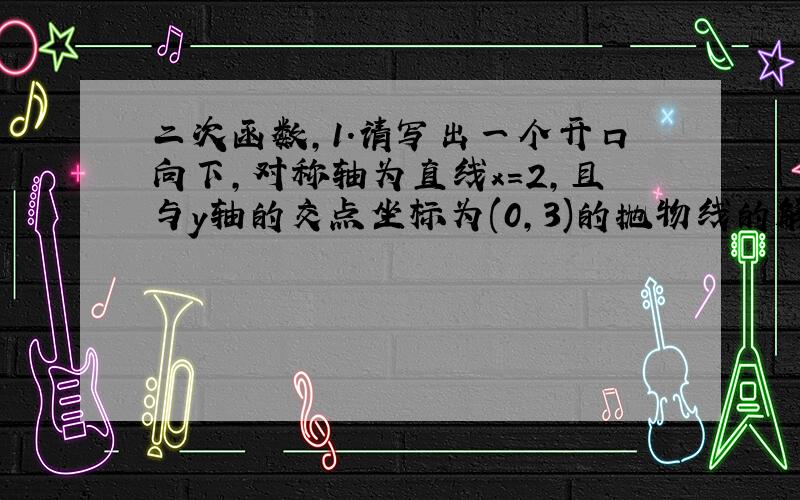 二次函数,1.请写出一个开口向下,对称轴为直线x=2,且与y轴的交点坐标为(0,3)的抛物线的解析式 _________