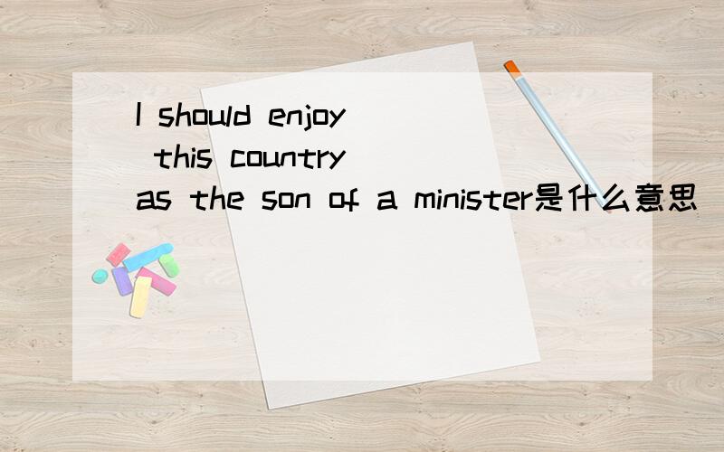 I should enjoy this country as the son of a minister是什么意思