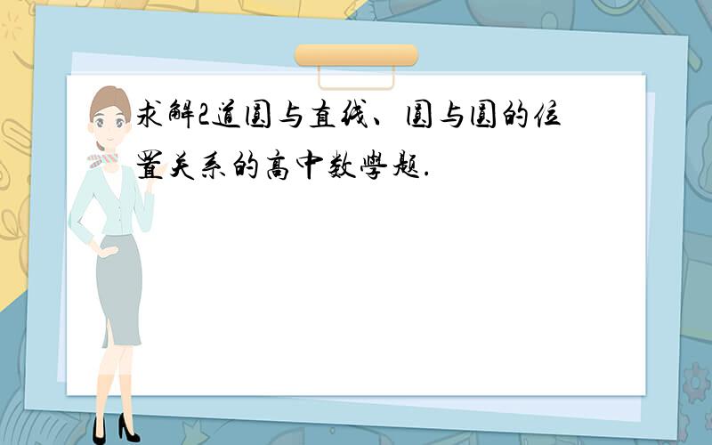 求解2道圆与直线、圆与圆的位置关系的高中数学题.