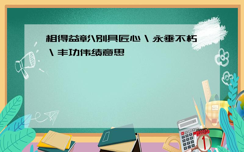 相得益彰\别具匠心＼永垂不朽＼丰功伟绩意思