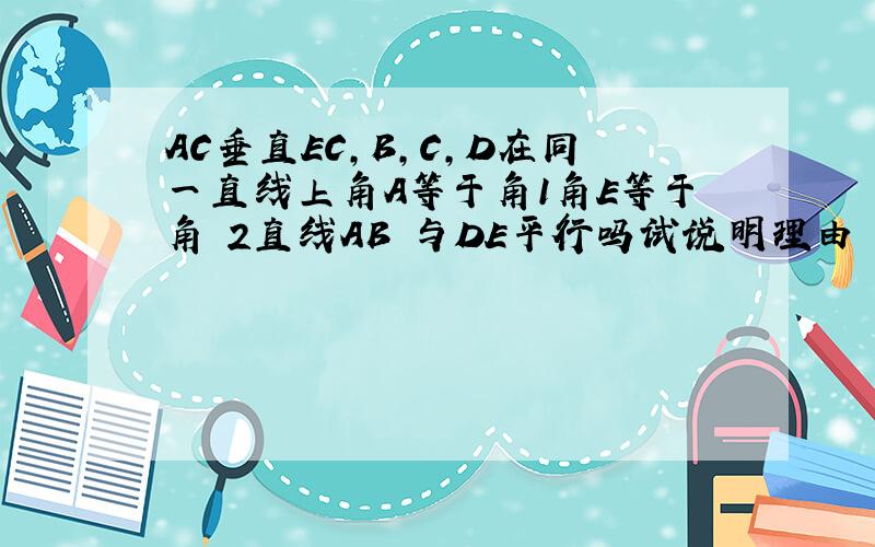 AC垂直EC,B,C,D在同一直线上角A等于角1角E等于角 2直线AB 与DE平行吗试说明理由