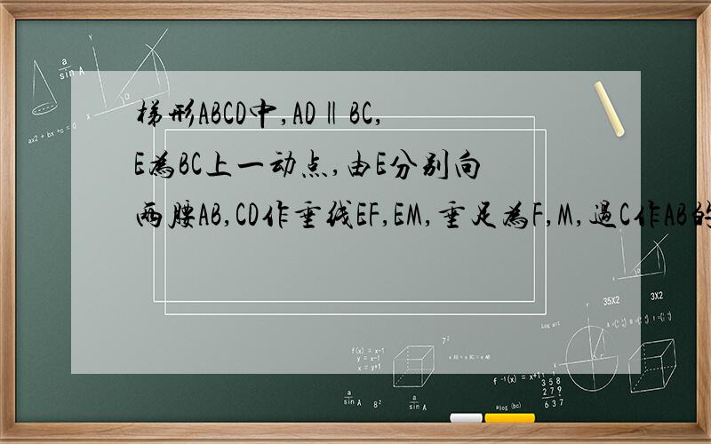 梯形ABCD中,AD‖BC,E为BC上一动点,由E分别向两腰AB,CD作垂线EF,EM,垂足为F,M,过C作AB的垂线C