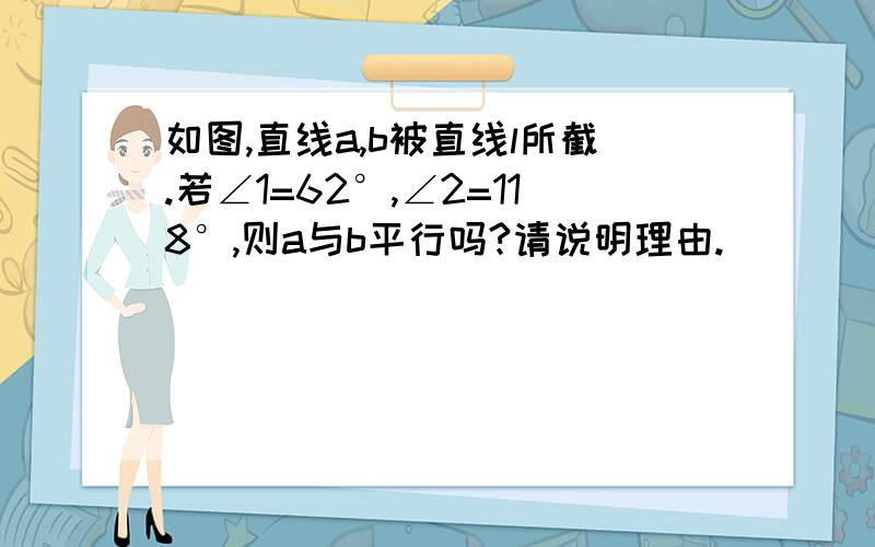 如图,直线a,b被直线l所截.若∠1=62°,∠2=118°,则a与b平行吗?请说明理由.