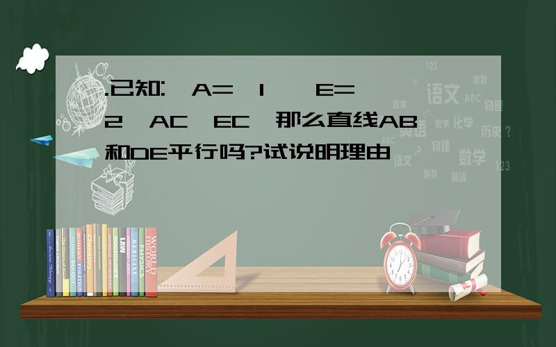 .已知:∠A=∠1,∠E=∠2,AC⊥EC,那么直线AB和DE平行吗?试说明理由