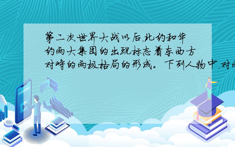 第二次世界大战以后，北约和华约两大集团的出现标志着东西方对峙的两极格局的形成。下列人物中，对两极格局的形成起到了推波助澜