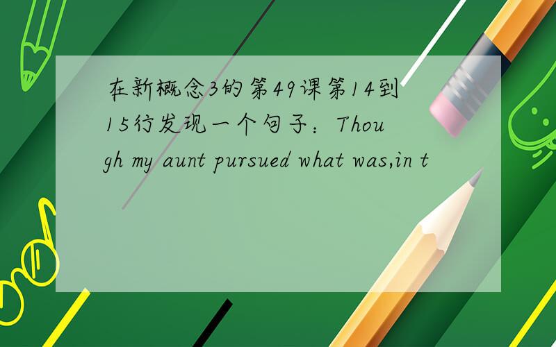 在新概念3的第49课第14到15行发现一个句子：Though my aunt pursued what was,in t