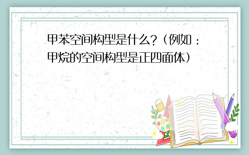 甲苯空间构型是什么?（例如：甲烷的空间构型是正四面体）