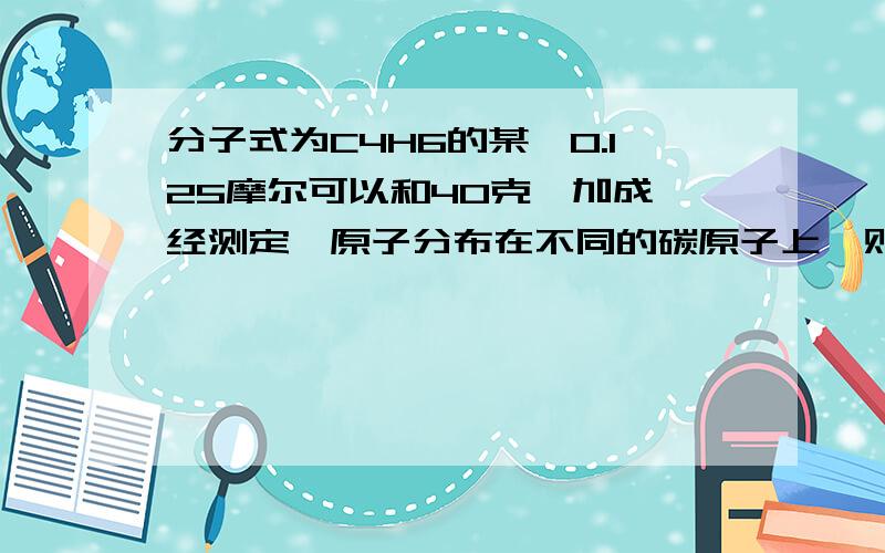 分子式为C4H6的某烃0.125摩尔可以和40克溴加成,经测定溴原子分布在不同的碳原子上,则此烃的结构简式为：