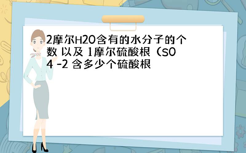 2摩尔H20含有的水分子的个数 以及 1摩尔硫酸根（S04 -2 含多少个硫酸根