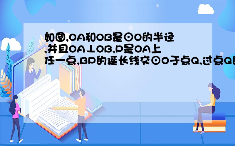 如图,OA和OB是⊙O的半径,并且OA⊥OB,P是OA上任一点,BP的延长线交⊙O于点Q,过点Q的圆O的切线交OA的延