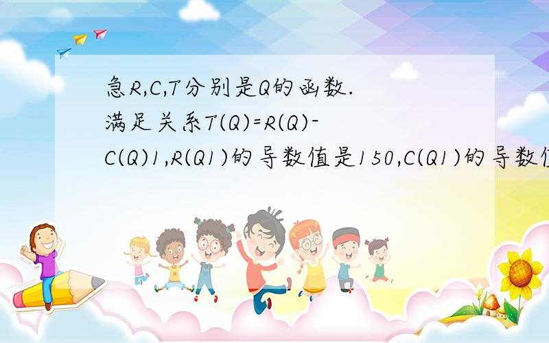 急R,C,T分别是Q的函数.满足关系T(Q)=R(Q)-C(Q)1,R(Q1)的导数值是150,C(Q1)的导数值是80