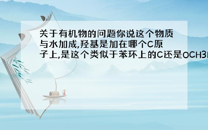 关于有机物的问题你说这个物质与水加成,羟基是加在哪个C原子上,是这个类似于苯环上的C还是OCH3的这个C上?