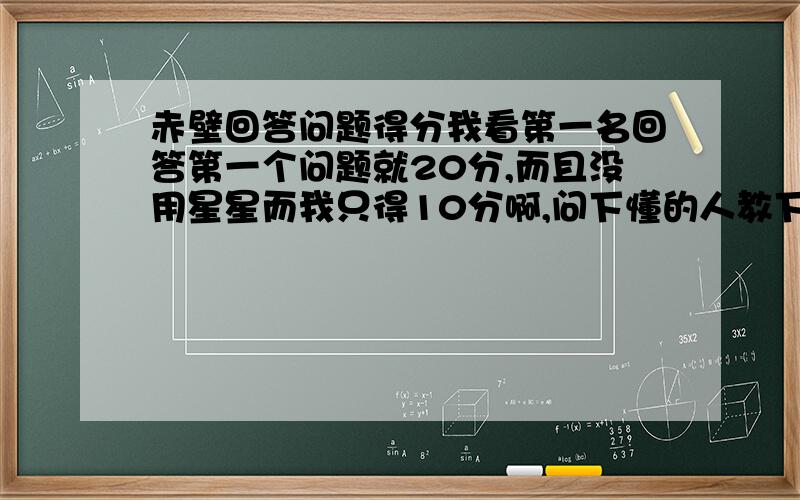 赤壁回答问题得分我看第一名回答第一个问题就20分,而且没用星星而我只得10分啊,问下懂的人教下小弟我