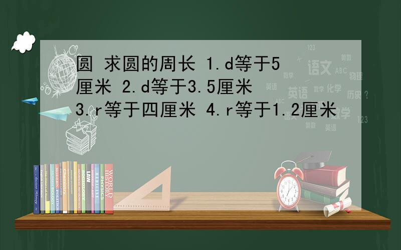 圆 求圆的周长 1.d等于5厘米 2.d等于3.5厘米 3.r等于四厘米 4.r等于1.2厘米