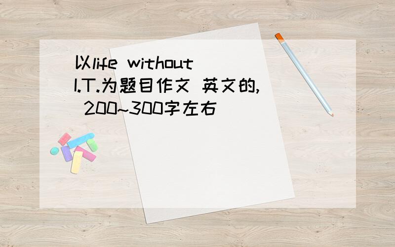 以life without I.T.为题目作文 英文的, 200~300字左右