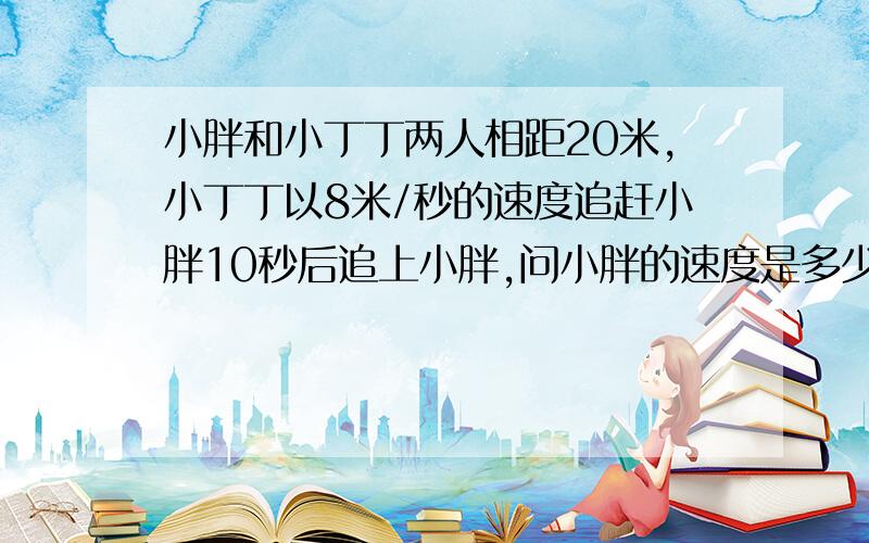 小胖和小丁丁两人相距20米,小丁丁以8米/秒的速度追赶小胖10秒后追上小胖,问小胖的速度是多少?