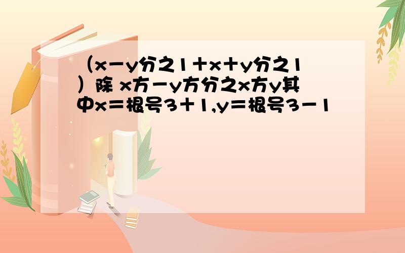 （x－y分之1＋x＋y分之1）除 x方－y方分之x方y其中x＝根号3＋1,y＝根号3－1