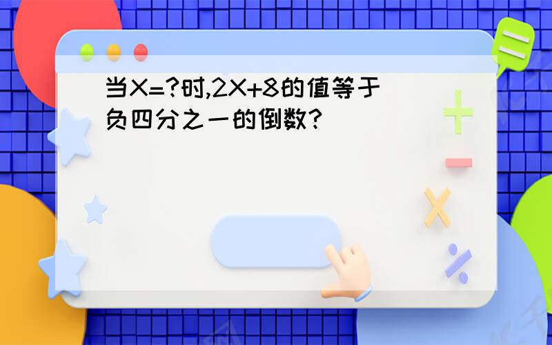 当X=?时,2X+8的值等于负四分之一的倒数?