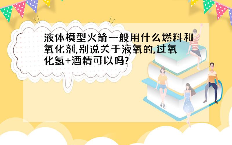 液体模型火箭一般用什么燃料和氧化剂,别说关于液氧的,过氧化氢+酒精可以吗?