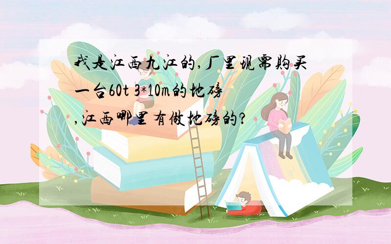 我是江西九江的,厂里现需购买一台60t 3*10m的地磅,江西哪里有做地磅的?