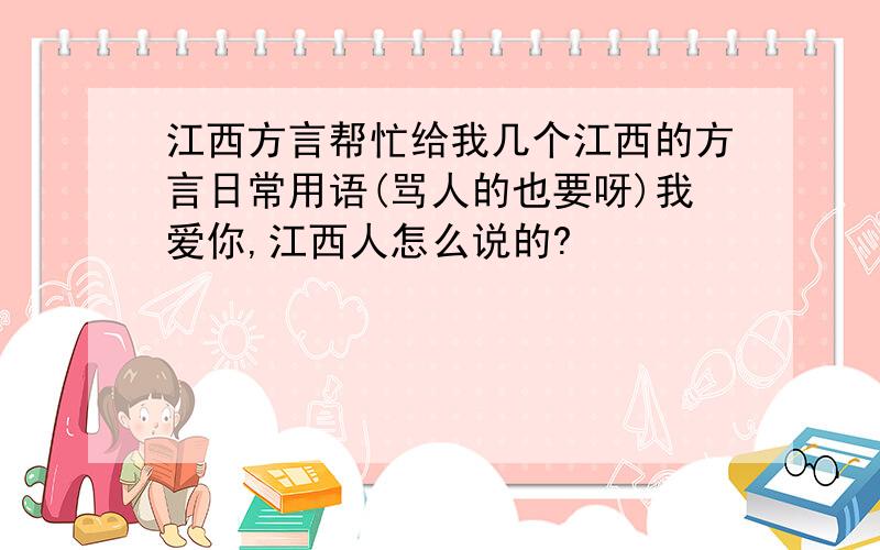 江西方言帮忙给我几个江西的方言日常用语(骂人的也要呀)我爱你,江西人怎么说的?