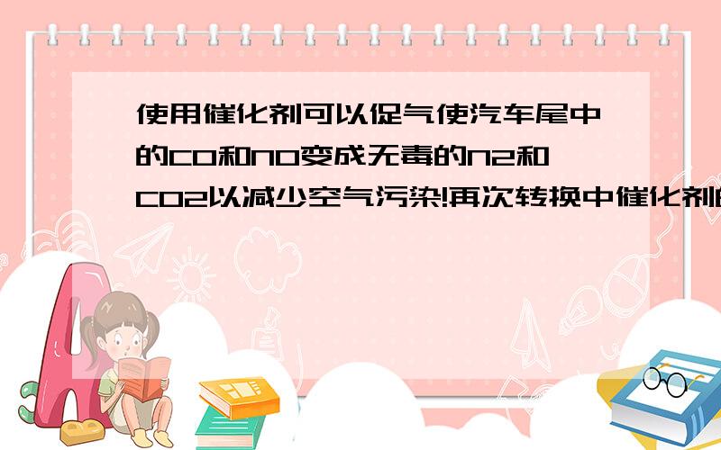 使用催化剂可以促气使汽车尾中的CO和NO变成无毒的N2和CO2以减少空气污染!再次转换中催化剂的作用%C