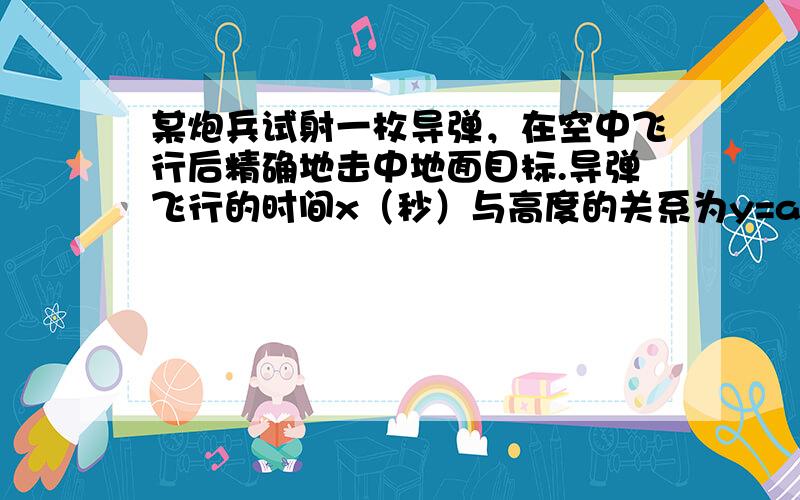 某炮兵试射一枚导弹，在空中飞行后精确地击中地面目标.导弹飞行的时间x（秒）与高度的关系为y=ax2+bx+c（a≠0）.