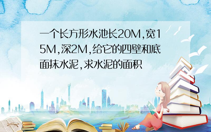 一个长方形水池长20M,宽15M,深2M,给它的四壁和底面抹水泥,求水泥的面积