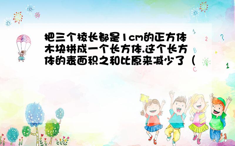 把三个棱长都是1cm的正方体木块拼成一个长方体.这个长方体的表面积之和比原来减少了（