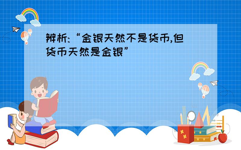 辨析:“金银天然不是货币,但货币天然是金银”