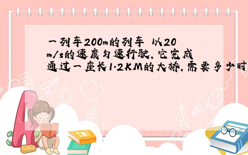 一列车200m的列车 以20m/s的速度匀速行驶,它完成通过一座长1.2KM的大桥,需要多少时间