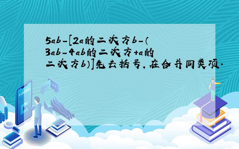 5ab－[2a的二次方b－（3ab－4ab的二次方+a的二次方b）]先去括号,在合并同类项.