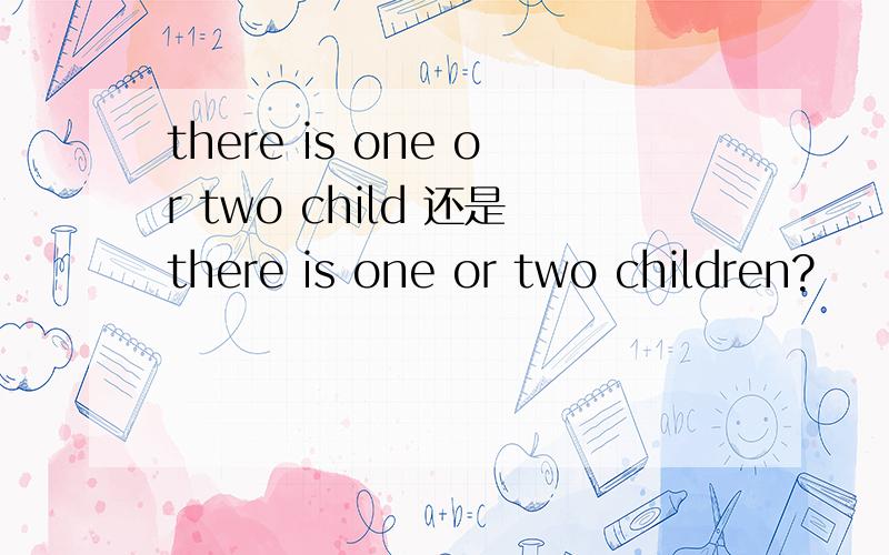 there is one or two child 还是there is one or two children?