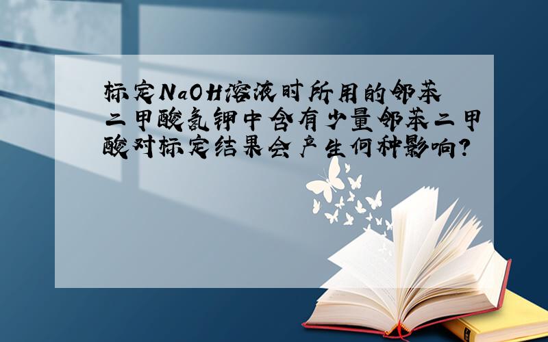 标定NaOH溶液时所用的邻苯二甲酸氢钾中含有少量邻苯二甲酸对标定结果会产生何种影响?