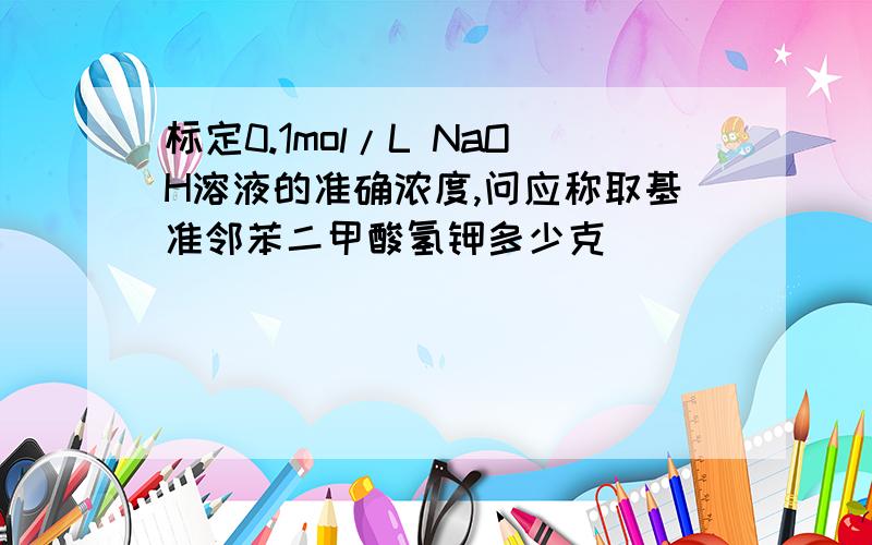 标定0.1mol/L NaOH溶液的准确浓度,问应称取基准邻苯二甲酸氢钾多少克