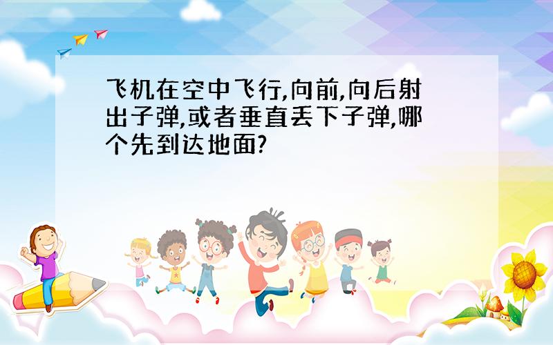 飞机在空中飞行,向前,向后射出子弹,或者垂直丢下子弹,哪个先到达地面?