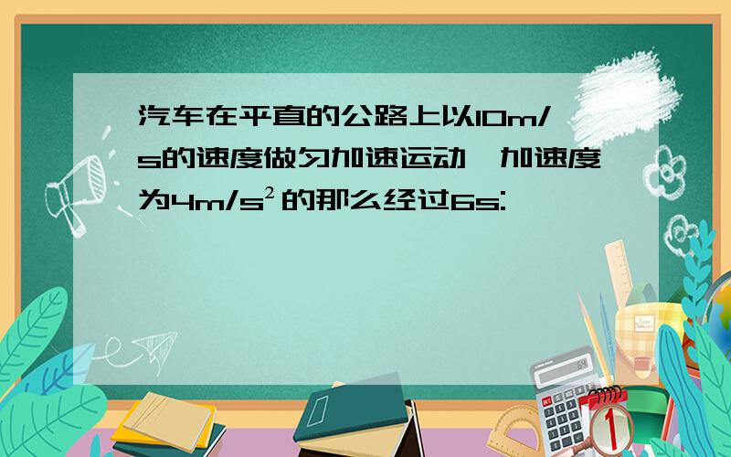 汽车在平直的公路上以10m/s的速度做匀加速运动,加速度为4m/s²的那么经过6s: