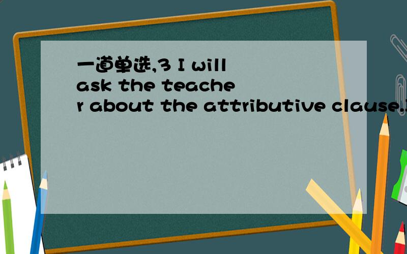 一道单选,3 I will ask the teacher about the attributive clause.I